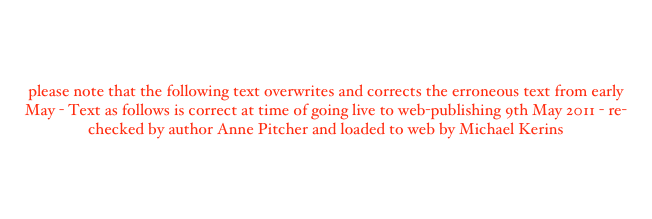 please note that the following text overwrites and corrects the erroneous text from early May - Text as follows is correct at time of going live to web-publishing 9th May 2011 - re-checked by author Anne Pitcher and loaded to web by Michael Kerins 